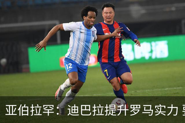 亚伯拉罕：迪巴拉提升罗马实力 要竞争意甲冠军