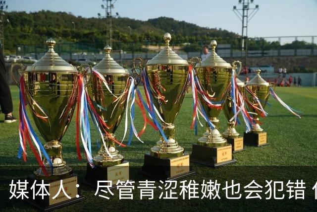 媒体人：尽管青涩稚嫩也会犯错 但他们依旧是纸面天赋更强的球队