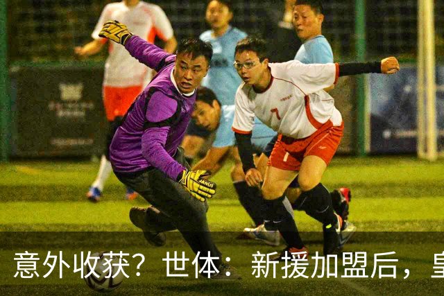 意外收获？世体：新援加盟后，皇马将从7月1日起获得FIFA补偿金