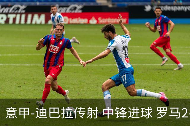 意甲-迪巴拉传射 中锋进球 罗马2-1止客场连败