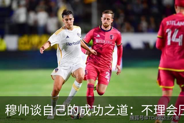 穆帅谈自己的成功之道：不理会压力+不满足