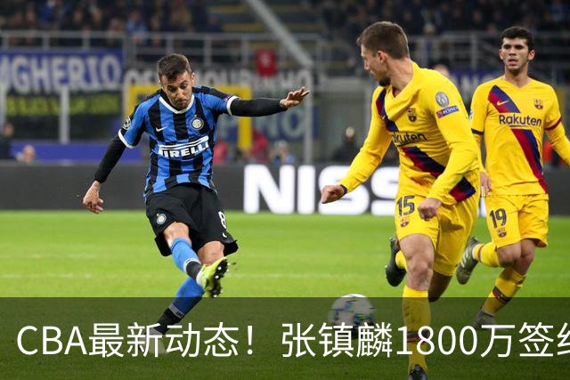 CBA最新动态！张镇麟1800万签约，范子铭离队，加盟劲旅